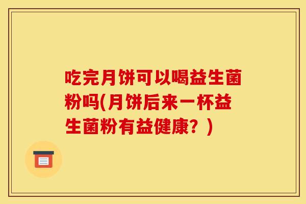 吃完月饼可以喝益生菌粉吗(月饼后来一杯益生菌粉有益健康？)