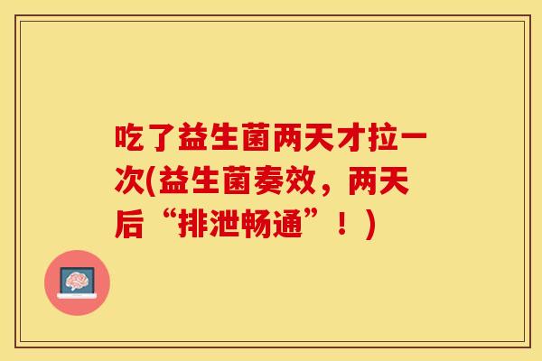 吃了益生菌两天才拉一次(益生菌奏效,两天后“排泄畅通”!) 吃了益生菌两天才拉一次(益生菌奏效,两天后“排泄畅通”!)