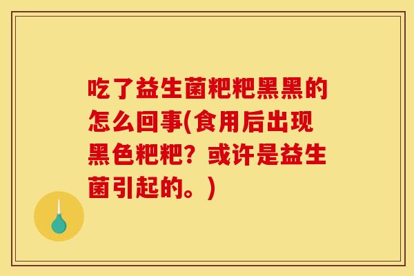 吃了益生菌粑粑黑黑的怎么回事(食用后出现黑色粑粑?或许是益生菌引起的。) 吃了益生菌粑粑黑黑的怎么回事(食用后出现黑色粑粑?或许是益生菌引起的。)