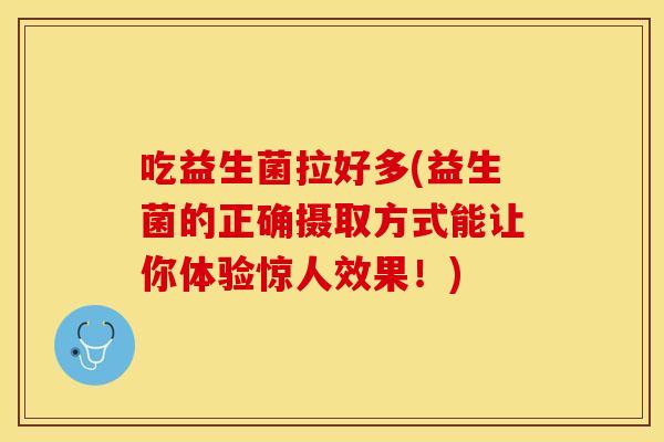 吃益生菌拉好多(益生菌的正确摄取方式能让你体验惊人效果！)