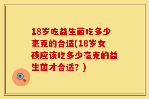 18岁吃益生菌吃多少毫克的合适(18岁女孩应该吃多少毫克的益生菌才合适?) 18岁吃益生菌吃多少毫克的合适(18岁女孩应该吃多少毫克的益生菌才合适?)