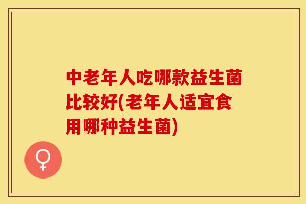 中老年人吃哪款益生菌比较好(老年人适宜食用哪种益生菌) 中老年人吃哪款益生菌比较好(老年人适宜食用哪种益生菌)