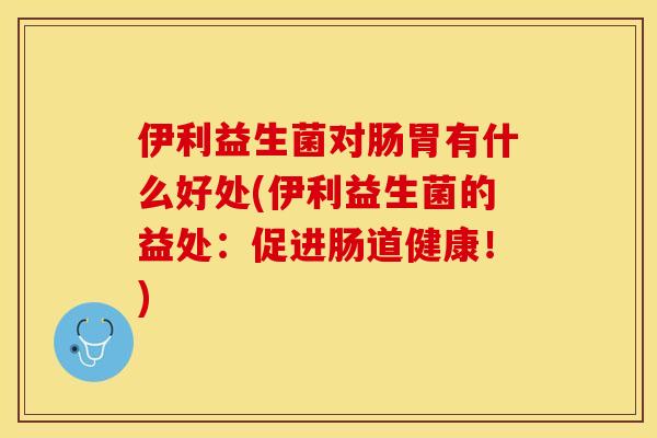 伊利益生菌对肠胃有什么好处(伊利益生菌的益处：促进肠道健康！)