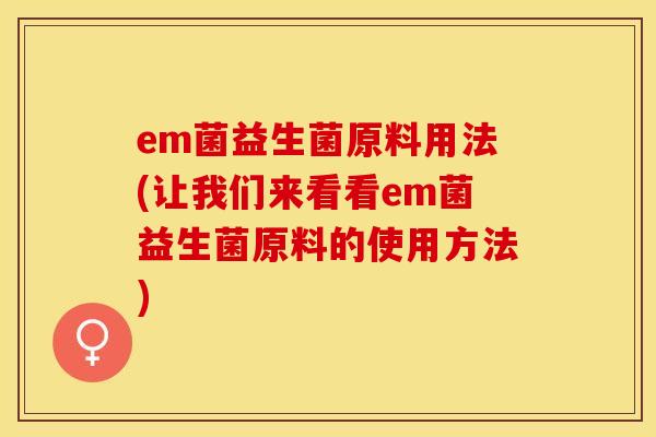 em菌益生菌原料用法(让我们来看看em菌益生菌原料的使用方法) em菌益生菌原料用法(让我们来看看em菌益生菌原料的使用方法)