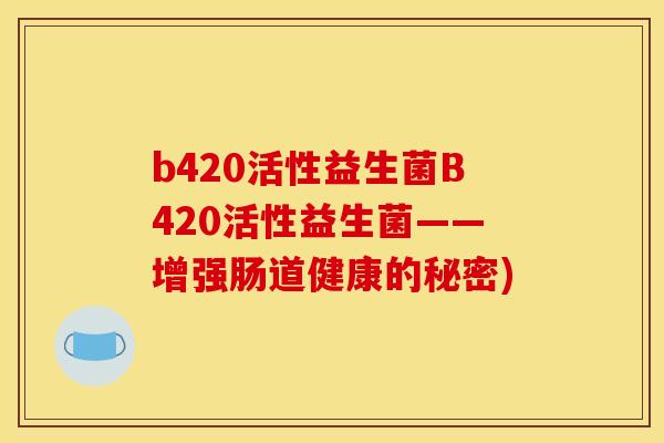 b420活性益生菌B420活性益生菌——增强肠道健康的秘密) b420活性益生菌B420活性益生菌——增强肠道健康的秘密)