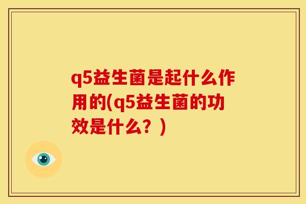 q5益生菌是起什么作用的(q5益生菌的功效是什么?) q5益生菌是起什么作用的(q5益生菌的功效是什么?)