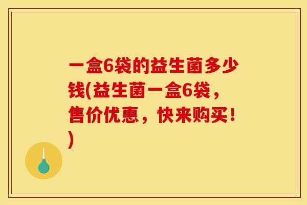一盒6袋的益生菌多少钱(益生菌一盒6袋,售价优惠,快来购买!) 一盒6袋的益生菌多少钱(益生菌一盒6袋,售价优惠,快来购买!)