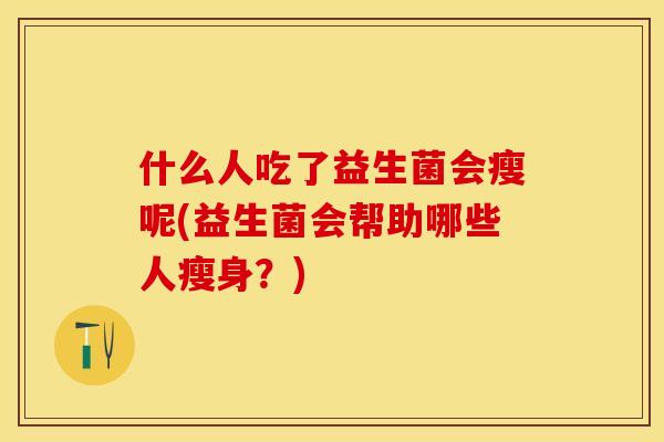什么人吃了益生菌会瘦呢(益生菌会帮助哪些人瘦身?) 什么人吃了益生菌会瘦呢(益生菌会帮助哪些人瘦身?)