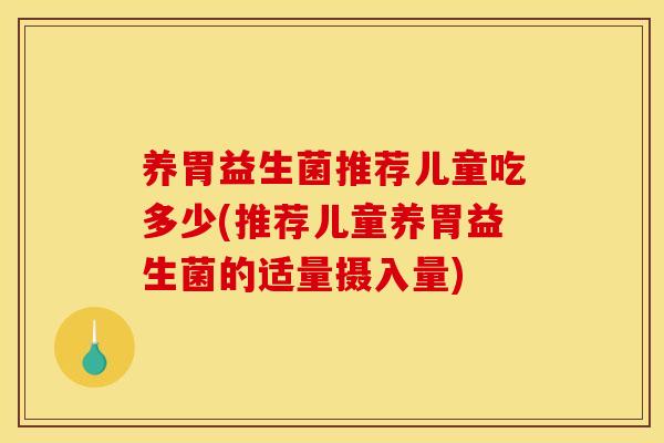 养胃益生菌推荐儿童吃多少(推荐儿童养胃益生菌的适量摄入量) 养胃益生菌推荐儿童吃多少(推荐儿童养胃益生菌的适量摄入量)