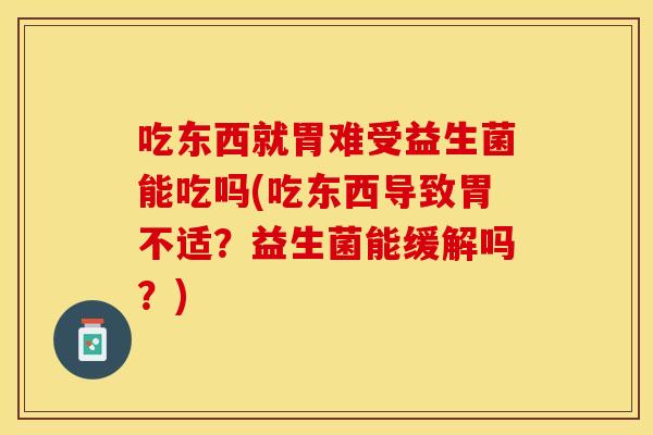 吃东西就胃难受益生菌能吃吗(吃东西导致胃不适？益生菌能缓解吗？)