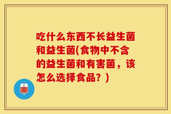 吃什么东西不长益生菌和益生菌(食物中不含的益生菌和有害菌,该怎么选择食品?) 吃什么东西不长益生菌和益生菌(食物中不含的益生菌和有害菌,该怎么选择食品?)