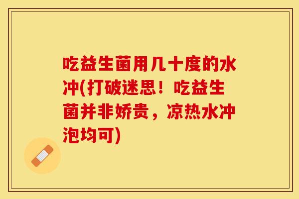 吃益生菌用几十度的水冲(打破迷思!吃益生菌并非娇贵,凉热水冲泡均可) 吃益生菌用几十度的水冲(打破迷思!吃益生菌并非娇贵,凉热水冲泡均可)