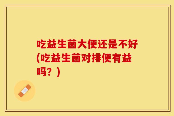 吃益生菌大便还是不好(吃益生菌对排便有益吗?) 吃益生菌大便还是不好(吃益生菌对排便有益吗?)