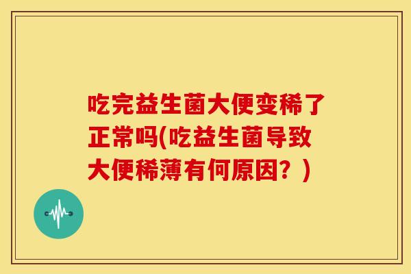吃完益生菌大便变稀了正常吗(吃益生菌导致大便稀薄有何原因？)