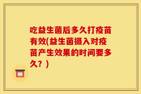 吃益生菌后多久打疫苗有效(益生菌摄入对疫苗产生效果的时间要多久？)