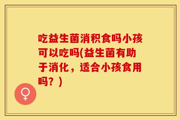 吃益生菌消积食吗小孩可以吃吗(益生菌有助于消化,适合小孩食用吗?) 吃益生菌消积食吗小孩可以吃吗(益生菌有助于消化,适合小孩食用吗?)