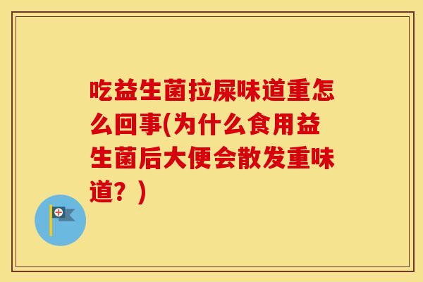 吃益生菌拉屎味道重怎么回事(为什么食用益生菌后大便会散发重味道?) 吃益生菌拉屎味道重怎么回事(为什么食用益生菌后大便会散发重味道?)