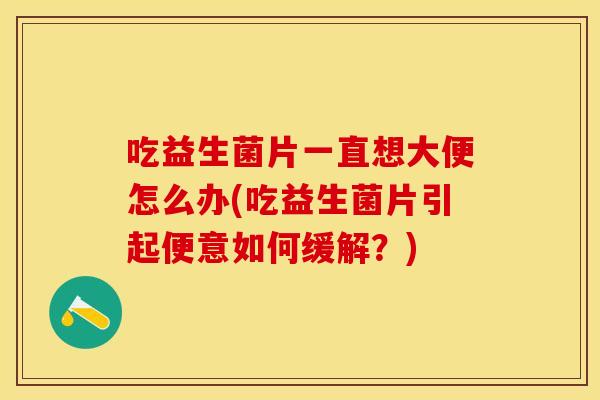 吃益生菌片一直想大便怎么办(吃益生菌片引起便意如何缓解？)