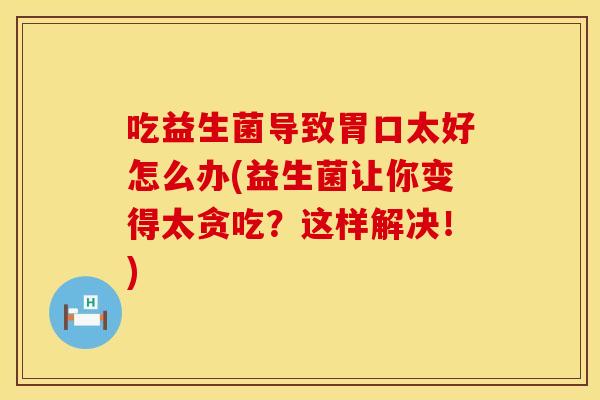 吃益生菌导致胃口太好怎么办(益生菌让你变得太贪吃?这样解决!) 吃益生菌导致胃口太好怎么办(益生菌让你变得太贪吃?这样解决!)