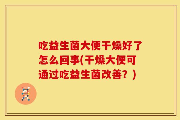 吃益生菌大便干燥好了怎么回事(干燥大便可通过吃益生菌改善?) 吃益生菌大便干燥好了怎么回事(干燥大便可通过吃益生菌改善?)