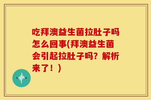 吃拜澳益生菌拉肚子吗怎么回事(拜澳益生菌会引起拉肚子吗?解析来了!) 吃拜澳益生菌拉肚子吗怎么回事(拜澳益生菌会引起拉肚子吗?解析来了!)