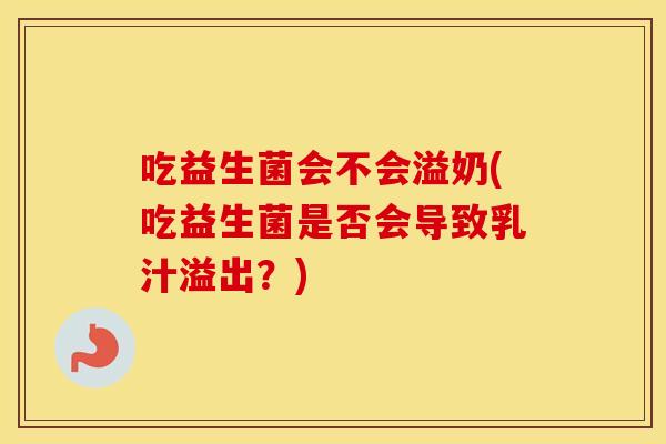 吃益生菌会不会溢奶(吃益生菌是否会导致乳汁溢出?) 吃益生菌会不会溢奶(吃益生菌是否会导致乳汁溢出?)