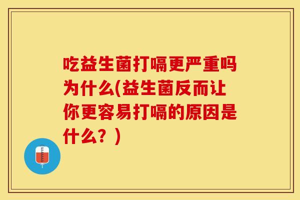 吃益生菌打嗝更严重吗为什么(益生菌反而让你更容易打嗝的原因是什么?) 吃益生菌打嗝更严重吗为什么(益生菌反而让你更容易打嗝的原因是什么?)