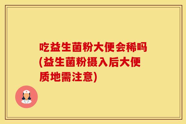吃益生菌粉大便会稀吗(益生菌粉摄入后大便质地需注意) 吃益生菌粉大便会稀吗(益生菌粉摄入后大便质地需注意)