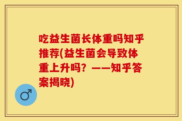 吃益生菌长体重吗知乎推荐(益生菌会导致体重上升吗?——知乎答案揭晓) 吃益生菌长体重吗知乎推荐(益生菌会导致体重上升吗?——知乎答案揭晓)