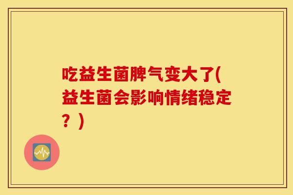 吃益生菌脾气变大了(益生菌会影响情绪稳定?) 吃益生菌脾气变大了(益生菌会影响情绪稳定?)