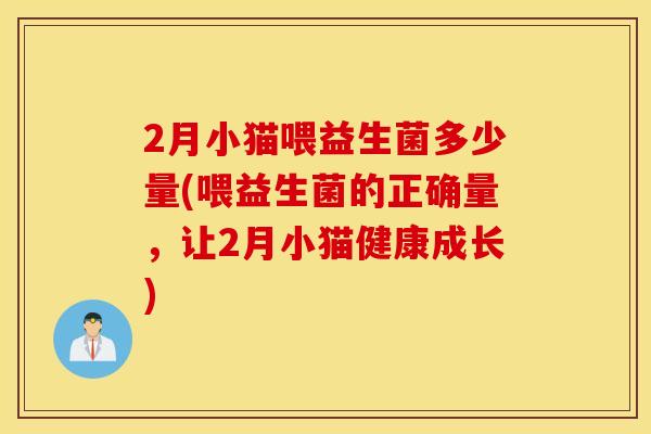 2月小猫喂益生菌多少量(喂益生菌的正确量,让2月小猫健康成长) 2月小猫喂益生菌多少量(喂益生菌的正确量,让2月小猫健康成长)