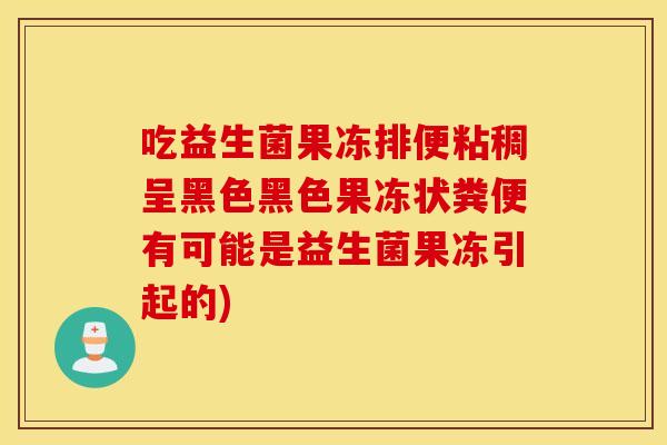 吃益生菌果冻排便粘稠呈黑色黑色果冻状粪便有可能是益生菌果冻引起的) 吃益生菌果冻排便粘稠呈黑色黑色果冻状粪便有可能是益生菌果冻引起的)