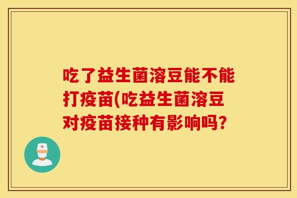 吃了益生菌溶豆能不能打疫苗(吃益生菌溶豆对疫苗接种有影响吗? 吃了益生菌溶豆能不能打疫苗(吃益生菌溶豆对疫苗接种有影响吗?