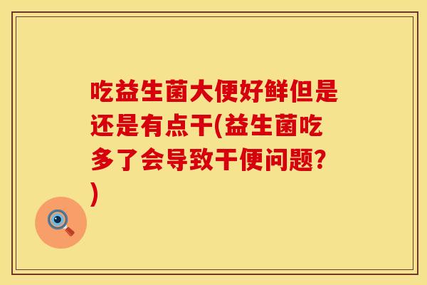 吃益生菌大便好鲜但是还是有点干(益生菌吃多了会导致干便问题?) 吃益生菌大便好鲜但是还是有点干(益生菌吃多了会导致干便问题?)