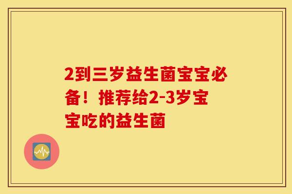 2到三岁益生菌宝宝必备!推荐给2-3岁宝宝吃的益生菌 2到三岁益生菌宝宝必备!推荐给2-3岁宝宝吃的益生菌
