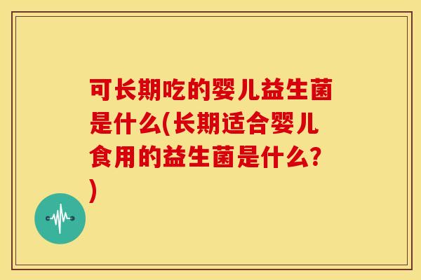 可长期吃的婴儿益生菌是什么(长期适合婴儿食用的益生菌是什么?) 可长期吃的婴儿益生菌是什么(长期适合婴儿食用的益生菌是什么?)