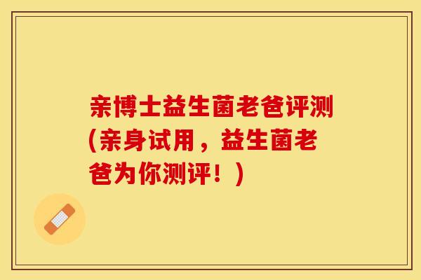 亲博士益生菌老爸评测(亲身试用，益生菌老爸为你测评！)