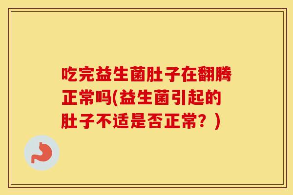 吃完益生菌肚子在翻腾正常吗(益生菌引起的肚子不适是否正常?) 吃完益生菌肚子在翻腾正常吗(益生菌引起的肚子不适是否正常?)