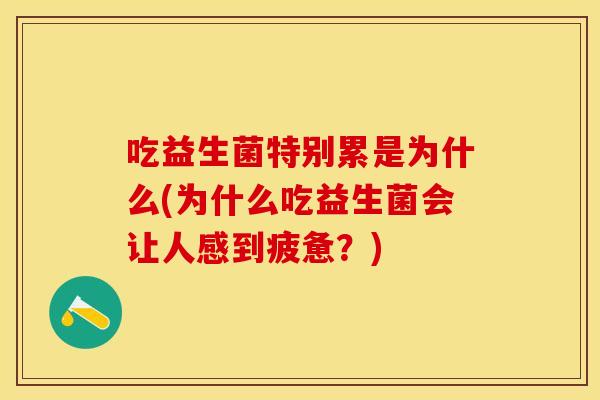 吃益生菌特别累是为什么(为什么吃益生菌会让人感到疲惫？)