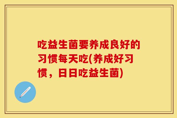 吃益生菌要养成良好的习惯每天吃(养成好习惯,日日吃益生菌) 吃益生菌要养成良好的习惯每天吃(养成好习惯,日日吃益生菌)