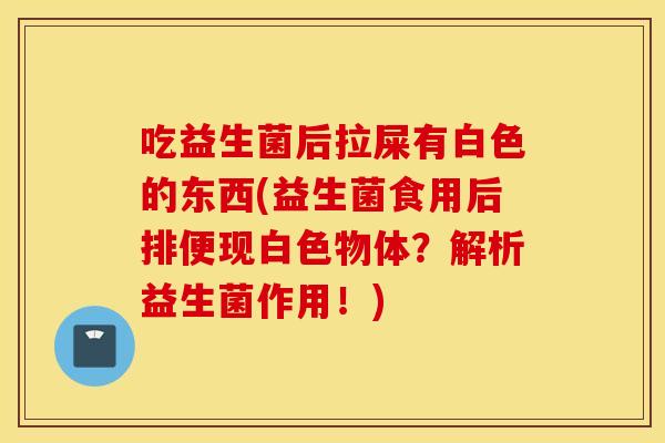 吃益生菌后拉屎有白色的东西(益生菌食用后排便现白色物体？解析益生菌作用！)