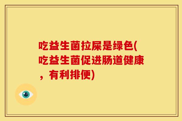 吃益生菌拉屎是绿色(吃益生菌促进肠道健康,有利排便) 吃益生菌拉屎是绿色(吃益生菌促进肠道健康,有利排便)