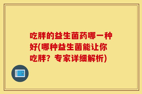吃胖的益生菌药哪一种好(哪种益生菌能让你吃胖?专家详细解析) 吃胖的益生菌药哪一种好(哪种益生菌能让你吃胖?专家详细解析)