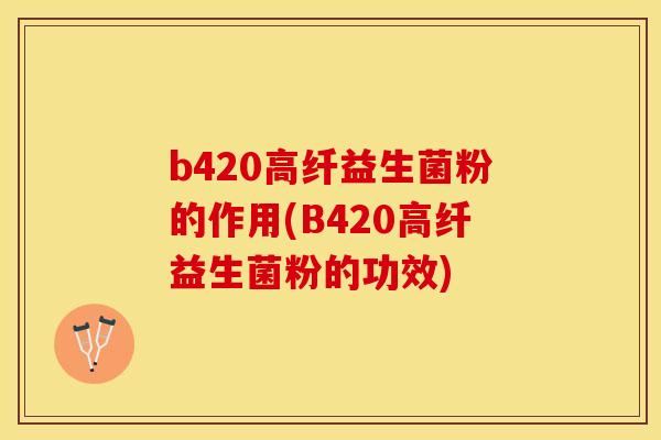 b420高纤益生菌粉的作用(B420高纤益生菌粉的功效)