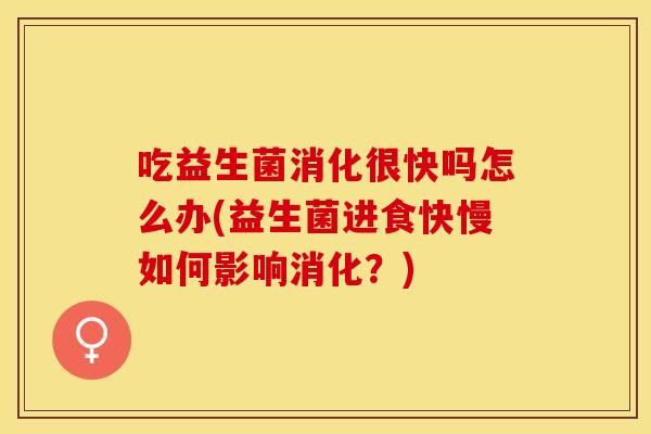 吃益生菌消化很快吗怎么办(益生菌进食快慢如何影响消化?) 吃益生菌消化很快吗怎么办(益生菌进食快慢如何影响消化?)