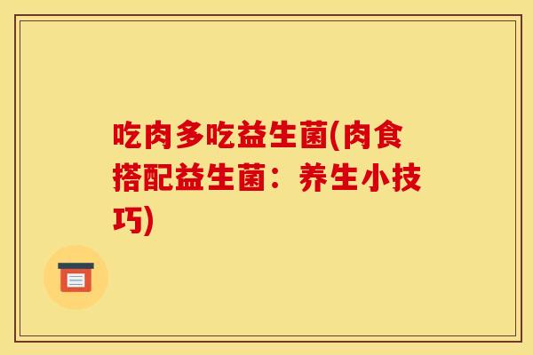 吃肉多吃益生菌(肉食搭配益生菌:养生小技巧) 吃肉多吃益生菌(肉食搭配益生菌:养生小技巧)