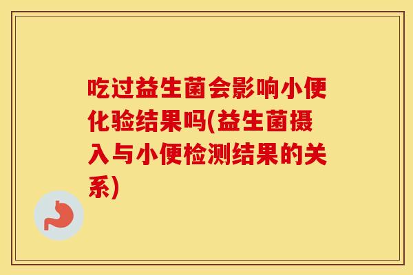 吃过益生菌会影响小便化验结果吗(益生菌摄入与小便检测结果的关系) 吃过益生菌会影响小便化验结果吗(益生菌摄入与小便检测结果的关系)