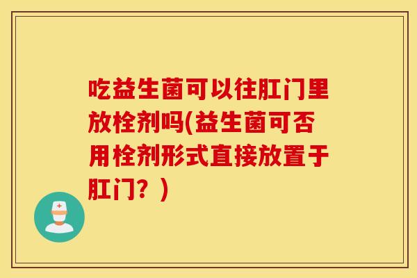 吃益生菌可以往肛门里放栓剂吗(益生菌可否用栓剂形式直接放置于肛门？)