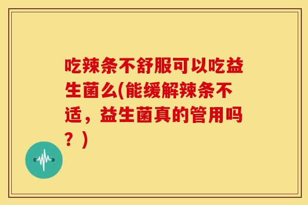 吃辣条不舒服可以吃益生菌么(能缓解辣条不适,益生菌真的管用吗?) 吃辣条不舒服可以吃益生菌么(能缓解辣条不适,益生菌真的管用吗?)