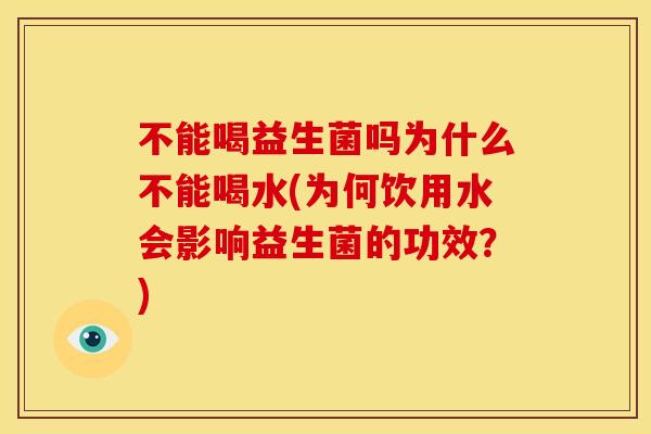 不能喝益生菌吗为什么不能喝水(为何饮用水会影响益生菌的功效？)